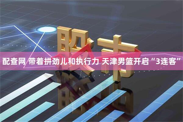 配查网 带着拼劲儿和执行力 天津男篮开启“3连客”