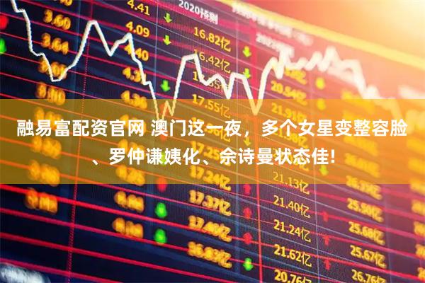 融易富配资官网 澳门这一夜，多个女星变整容脸、罗仲谦姨化、佘诗曼状态佳!