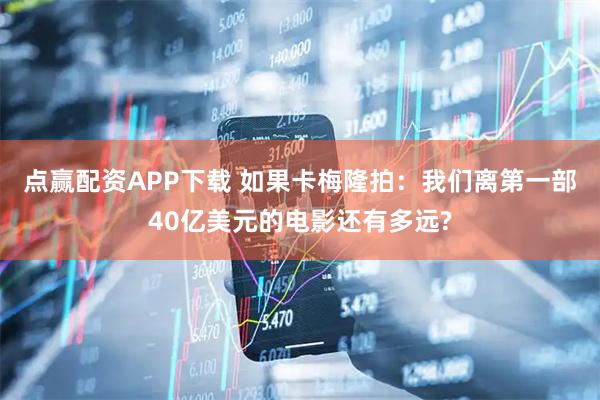 点赢配资APP下载 如果卡梅隆拍：我们离第一部40亿美元的电影还有多远?