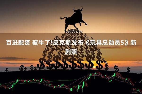 百进配资 被牛了!皮克斯发布《玩具总动员5》新剧照