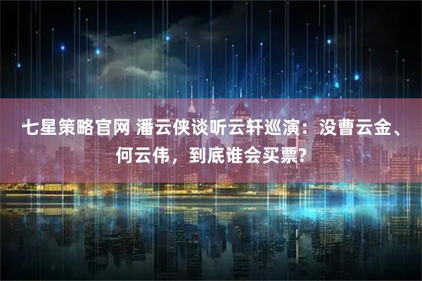 七星策略官网 潘云侠谈听云轩巡演：没曹云金、何云伟，到底谁会买票?