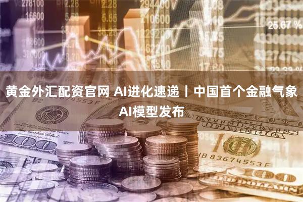 黄金外汇配资官网 AI进化速递丨中国首个金融气象AI模型发布