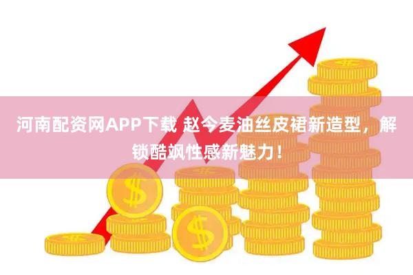 河南配资网APP下载 赵今麦油丝皮裙新造型，解锁酷飒性感新魅力！