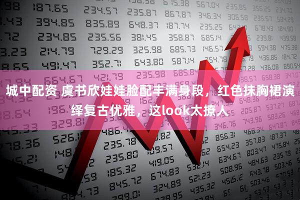 城中配资 虞书欣娃娃脸配丰满身段，红色抹胸裙演绎复古优雅，这look太撩人