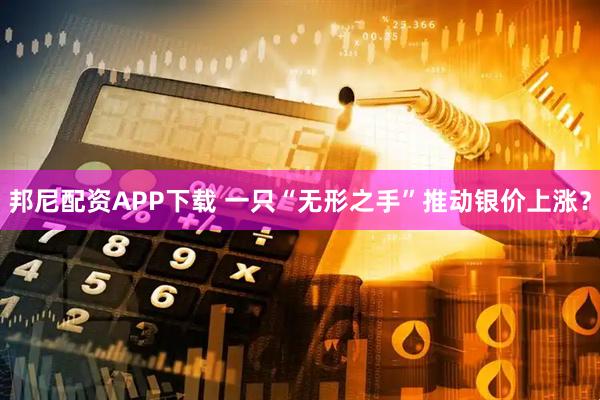 邦尼配资APP下载 一只“无形之手”推动银价上涨？