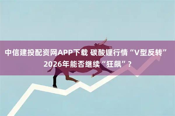 中信建投配资网APP下载 碳酸锂行情“V型反转” 2026年能否继续“狂飙”？