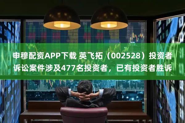申穆配资APP下载 英飞拓（002528）投资者诉讼案件涉及477名投资者，已有投资者胜诉
