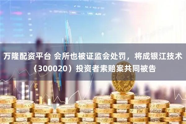 万隆配资平台 会所也被证监会处罚，将成银江技术（300020）投资者索赔案共同被告