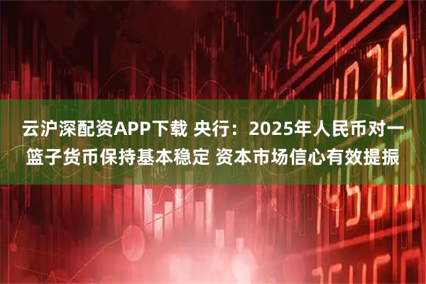 云沪深配资APP下载 央行：2025年人民币对一篮子货币保持基本稳定 资本市场信心有效提振