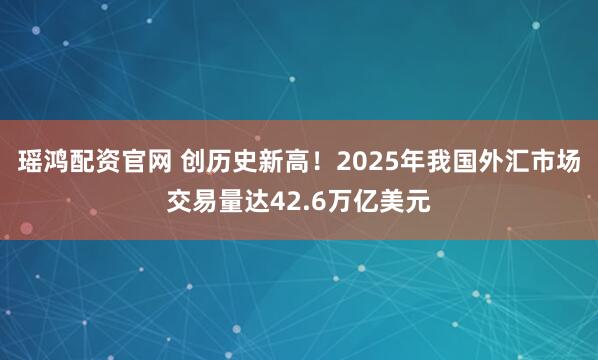 瑶鸿配资官网 创历史新高！2025年我国外汇市场交易量达42.6万亿美元