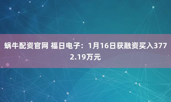 蜗牛配资官网 福日电子：1月16日获融资买入3772.19万元