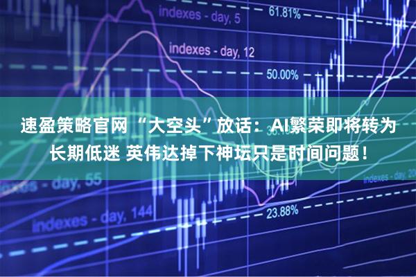速盈策略官网 “大空头”放话：AI繁荣即将转为长期低迷 英伟达掉下神坛只是时间问题！