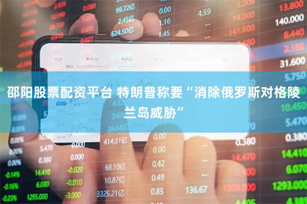 邵阳股票配资平台 特朗普称要“消除俄罗斯对格陵兰岛威胁”