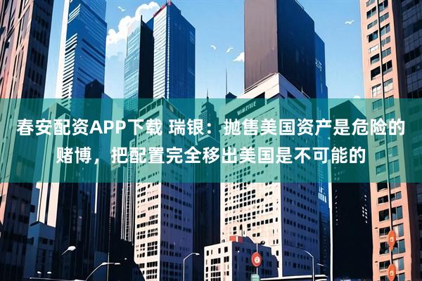 春安配资APP下载 瑞银：抛售美国资产是危险的赌博，把配置完全移出美国是不可能的