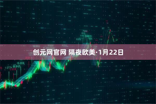 创元网官网 隔夜欧美·1月22日