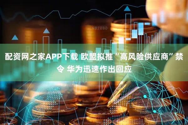 配资网之家APP下载 欧盟拟推“高风险供应商”禁令 华为迅速作出回应