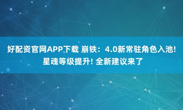 好配资官网APP下载 崩铁：4.0新常驻角色入池! 星魂等级提升! 全新建议来了