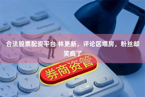 合法股票配资平台 林更新，评论区塌房，粉丝却笑疯了