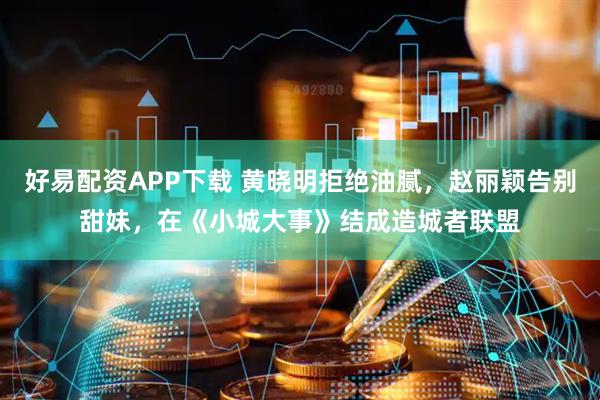 好易配资APP下载 黄晓明拒绝油腻，赵丽颖告别甜妹，在《小城大事》结成造城者联盟
