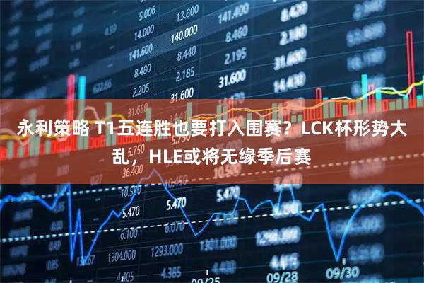 永利策略 T1五连胜也要打入围赛？LCK杯形势大乱，HLE或将无缘季后赛