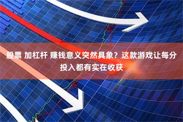 股票 加杠杆 赚钱意义突然具象？这款游戏让每分投入都有实在收获