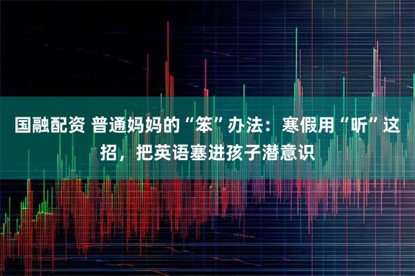 国融配资 普通妈妈的“笨”办法：寒假用“听”这招，把英语塞进孩子潜意识