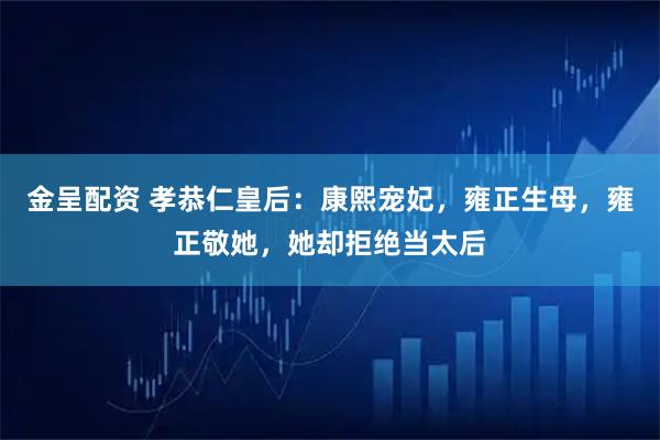 金呈配资 孝恭仁皇后：康熙宠妃，雍正生母，雍正敬她，她却拒绝当太后