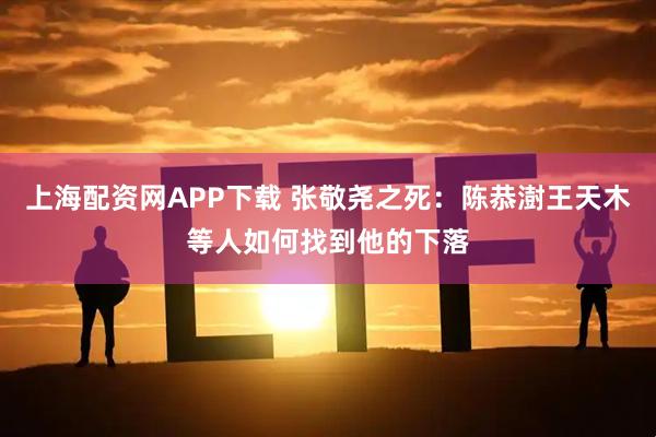 上海配资网APP下载 张敬尧之死：陈恭澍王天木等人如何找到他的下落