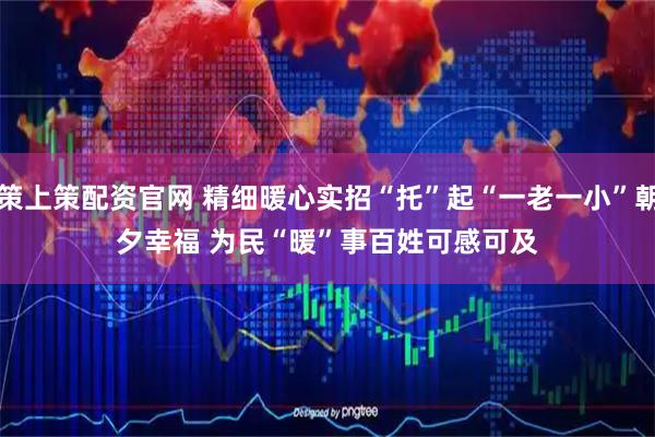 策上策配资官网 精细暖心实招“托”起“一老一小”朝夕幸福 为民“暖”事百姓可感可及