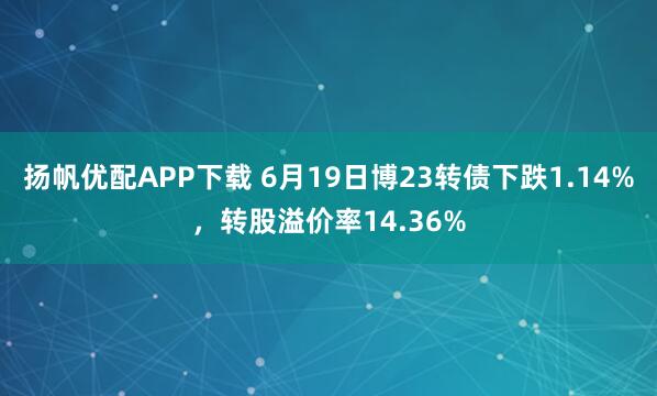 扬帆优配APP下载 6月19日博23转债下跌1.14%，转股溢价率14.36%