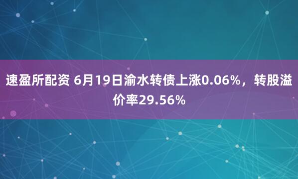 速盈所配资 6月19日渝水转债上涨0.06%，转股溢价率29.56%