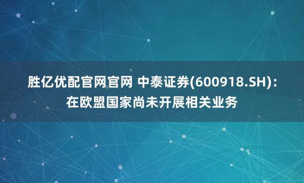 胜亿优配官网官网 中泰证券(600918.SH)：在欧盟国家尚未开展相关业务