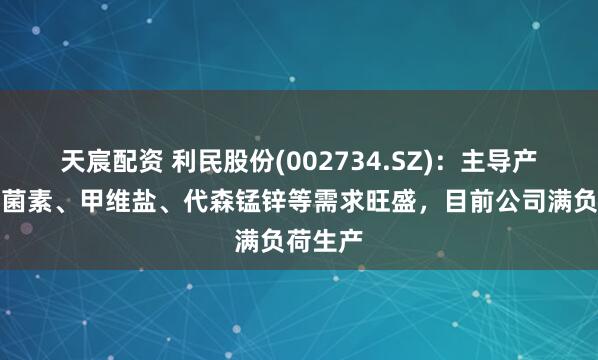 天宸配资 利民股份(002734.SZ)：主导产品阿维菌素、甲维盐、代森锰锌等需求旺盛，目前公司满负荷生产