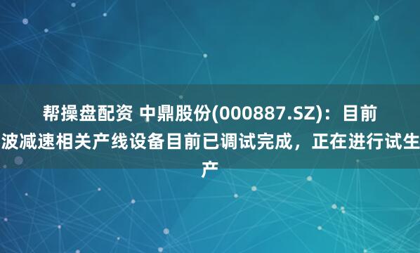 帮操盘配资 中鼎股份(000887.SZ)：目前谐波减速相关产线设备目前已调试完成，正在进行试生产