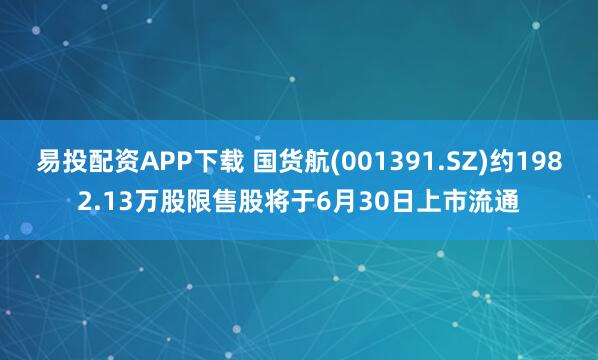 易投配资APP下载 国货航(001391.SZ)约1982.13万股限售股将于6月30日上市流通