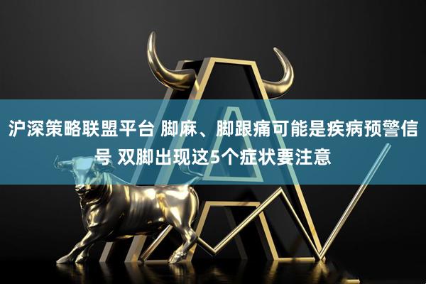 沪深策略联盟平台 脚麻、脚跟痛可能是疾病预警信号 双脚出现这5个症状要注意