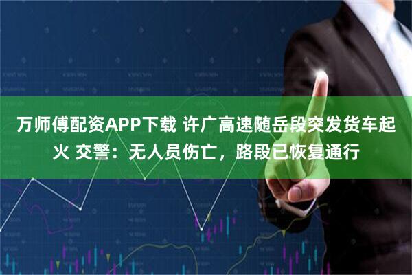 万师傅配资APP下载 许广高速随岳段突发货车起火 交警：无人员伤亡，路段已恢复通行