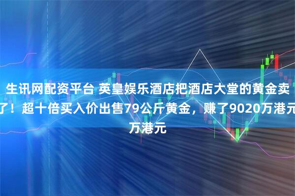 生讯网配资平台 英皇娱乐酒店把酒店大堂的黄金卖了！超十倍买入价出售79公斤黄金，赚了9020万港元