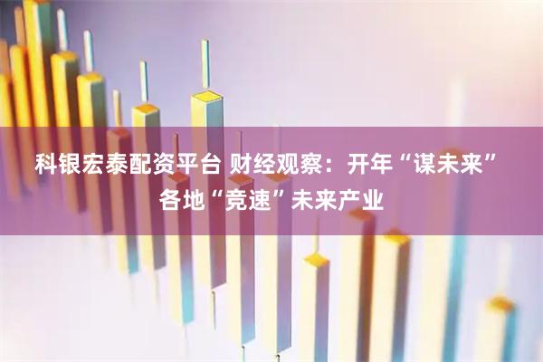 科银宏泰配资平台 财经观察：开年“谋未来” 各地“竞速”未来产业