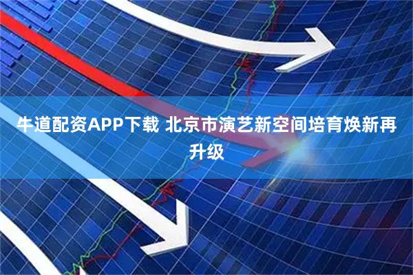 牛道配资APP下载 北京市演艺新空间培育焕新再升级