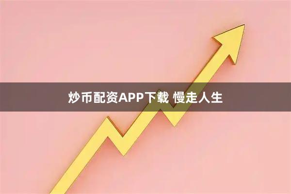 炒币配资APP下载 慢走人生