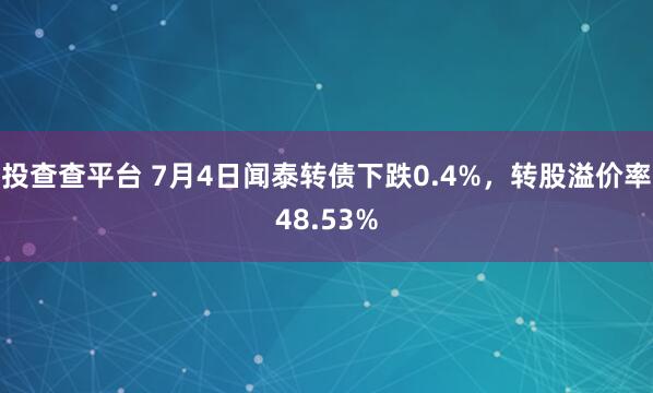 投查查平台 7月4日闻泰转债下跌0.4%，转股溢价率48.53%
