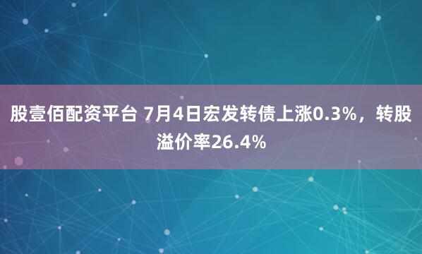 股壹佰配资平台 7月4日宏发转债上涨0.3%,转股溢价率26.4%