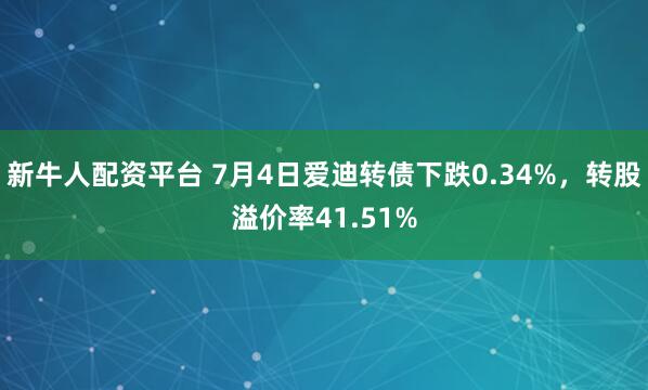 新牛人配资平台 7月4日爱迪转债下跌0.34%，转股溢价率41.51%