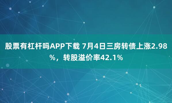 股票有杠杆吗APP下载 7月4日三房转债上涨2.98%，转股溢价率42.1%