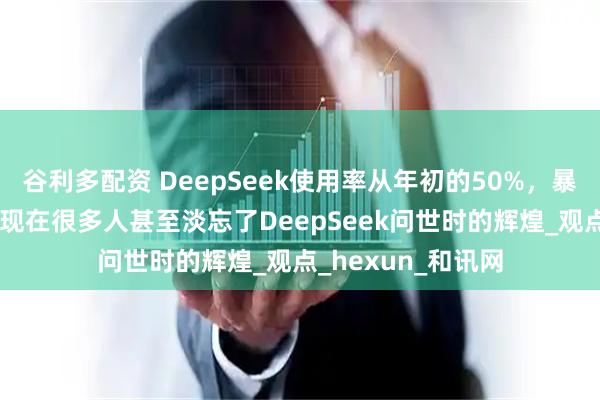 谷利多配资 DeepSeek使用率从年初的50%，暴跌至目前的3%！现在很多人甚至淡忘了DeepSeek问世时的辉煌_观点_hexun_和讯网