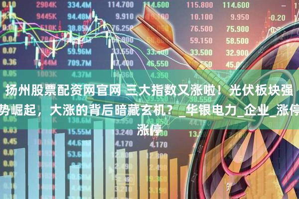 扬州股票配资网官网 三大指数又涨啦！光伏板块强势崛起，大涨的背后暗藏玄机？_华银电力_企业_涨停