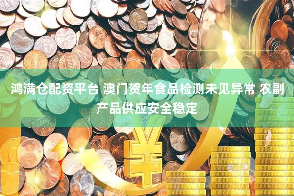 鸿满仓配资平台 澳门贺年食品检测未见异常 农副产品供应安全稳定