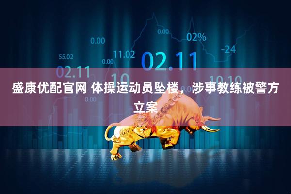 盛康优配官网 体操运动员坠楼，涉事教练被警方立案