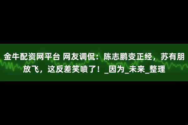 金牛配资网平台 网友调侃：陈志鹏变正经，苏有朋放飞，这反差笑喷了！_因为_未来_整理